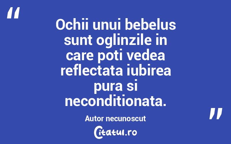 Ochii unui bebelus sunt oglinzile in care poti vedea reflectata iubirea pura si neconditionata. Autor necunoscut
