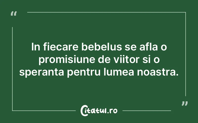 In fiecare bebelus se afla o promisiune de viitor si o speranta pentru lumea noastra.