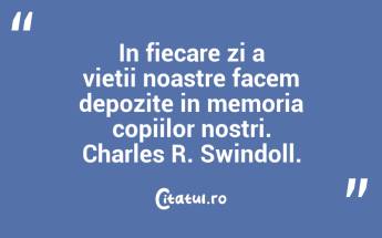 In fiecare zi a vietii noastre facem depozite in memoria copiilor nostri. Charles R. Swindoll....