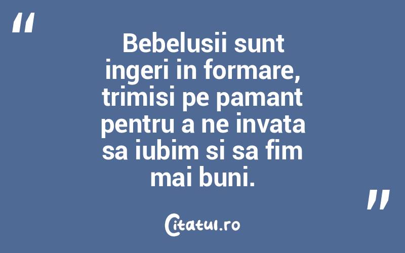Bebelusii sunt ingeri in formare, trimisi pe pamant pentru a ne invata sa iubim si sa fim mai buni. 