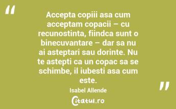Accepta copiii asa cum acceptam copacii – cu recunostinta, fiindca sunt o binecuvantare – dar sa nu ai asteptari sau dorinte. Nu te astepti ca un copac sa se schimbe, il iubesti asa cum este. Isabel Allende...