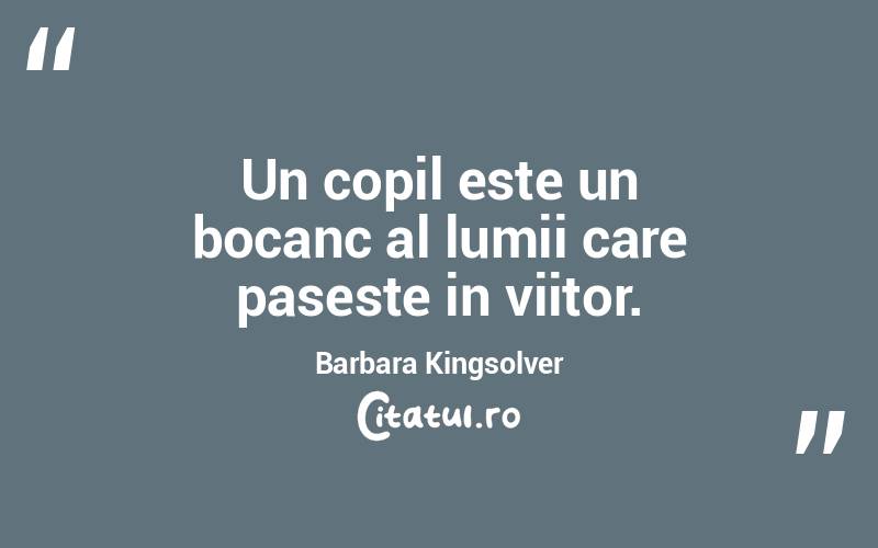 Un copil este un bocanc al lumii care paseste in viitor. Barbara Kingsolver