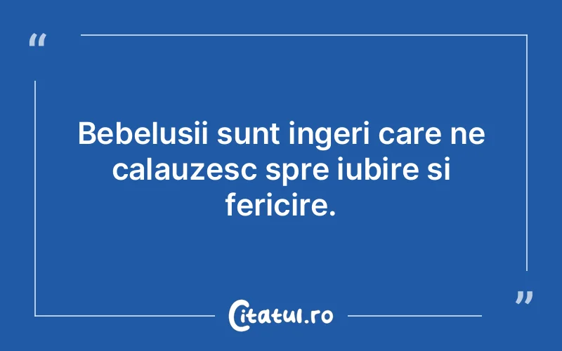 Bebelusii sunt ingeri care ne calauzesc spre iubire si fericire.