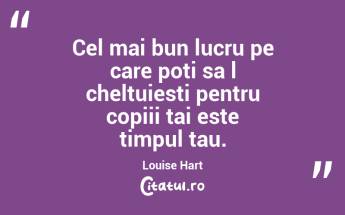 Cel mai bun lucru pe care poti sa l cheltuiesti pentru copiii tai este timpul tau. Louise Hart...