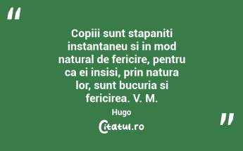 Copiii sunt stapaniti instantaneu si in mod natural de fericire, pentru ca ei insisi, prin natura lor, sunt bucuria si fericirea. V. M. Hugo...