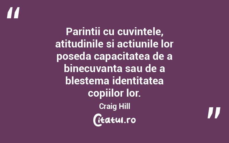 Parintii cu cuvintele, atitudinile si actiunile lor poseda capacitatea de a binecuvanta sau de a blestema identitatea copiilor lor. Craig Hill