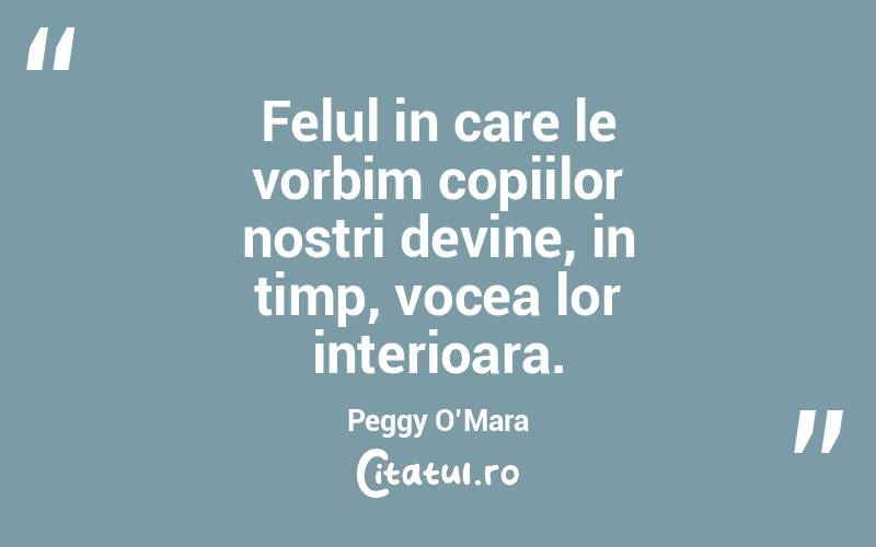 Felul in care le vorbim copiilor nostri devine, in timp, vocea lor interioara. Peggy O’Mara