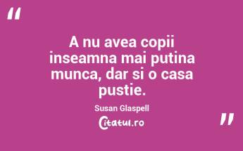 A nu avea copii inseamna mai putina munca, dar si o casa pustie. Susan Glaspell...