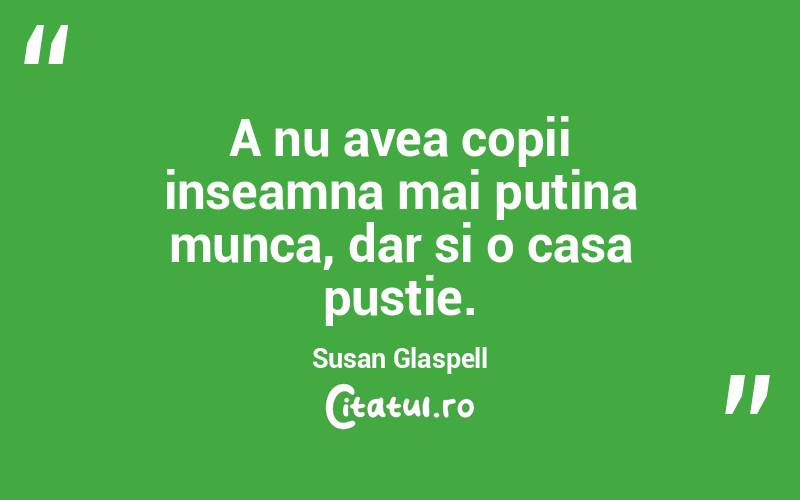 A nu avea copii inseamna mai putina munca, dar si o casa pustie. Susan Glaspell