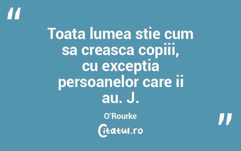 Toata lumea stie cum sa creasca copiii, cu exceptia persoanelor care ii au. J. O’Rourke
