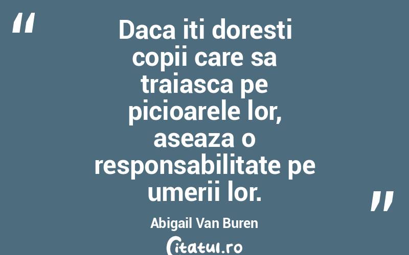 Daca iti doresti copii care sa traiasca pe picioarele lor, aseaza o responsabilitate pe umerii lor. Abigail Van Buren