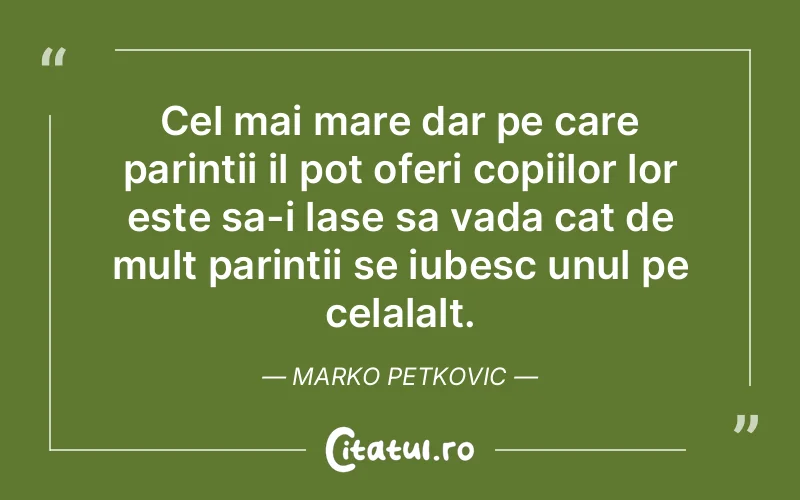 Cel mai mare dar pe care parintii il pot oferi copiilor lor este sa-i lase sa vada cat de mult parintii se iubesc unul pe celalalt. Marko Petkovic