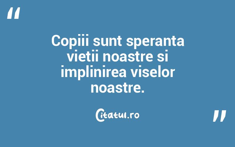 Copiii sunt speranta vietii noastre si implinirea viselor noastre.