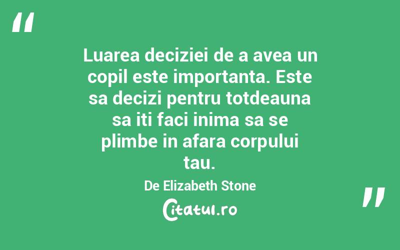 Luarea deciziei de a avea un copil este importanta. Este sa decizi pentru totdeauna sa iti faci inima sa se plimbe in afara corpului tau. De Elizabeth Stone