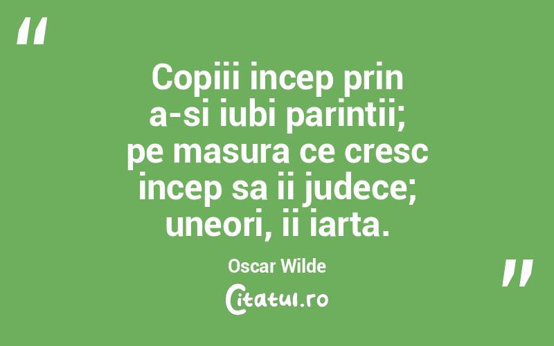 Copiii incep prin a-si iubi parintii; pe masura ce cresc incep sa ii judece; uneori, ii iarta. Oscar Wilde