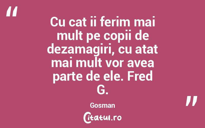 Cu cat ii ferim mai mult pe copii de dezamagiri, cu atat mai mult vor avea parte de ele. Fred G. Gosman