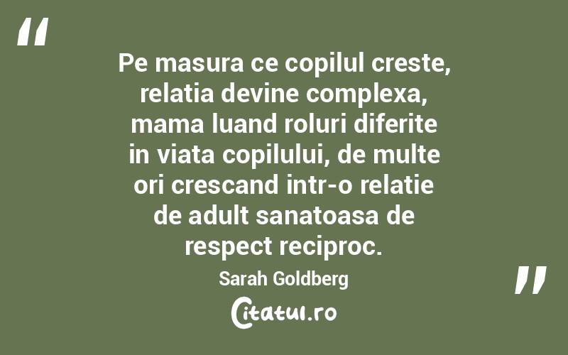 Pe masura ce copilul creste, relatia devine complexa, mama luand roluri diferite in viata copilului, de multe ori crescand intr-o relatie de adult sanatoasa de respect reciproc. Sarah Goldberg