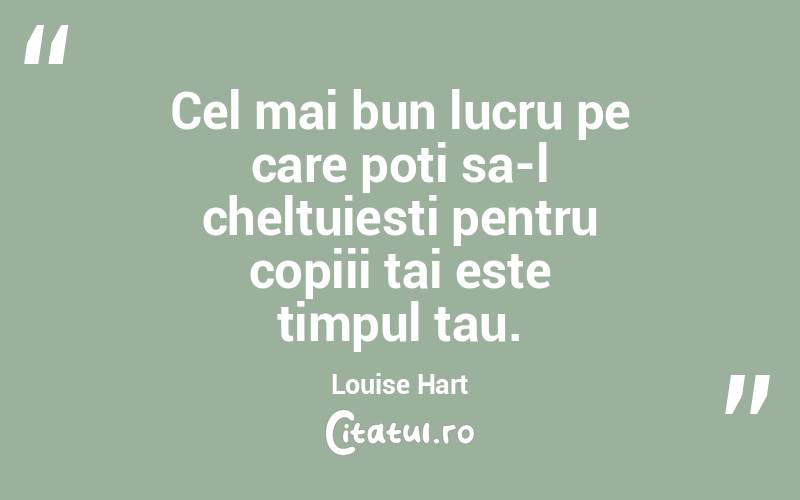 Cel mai bun lucru pe care poti sa-l cheltuiesti pentru copiii tai este timpul tau. Louise Hart