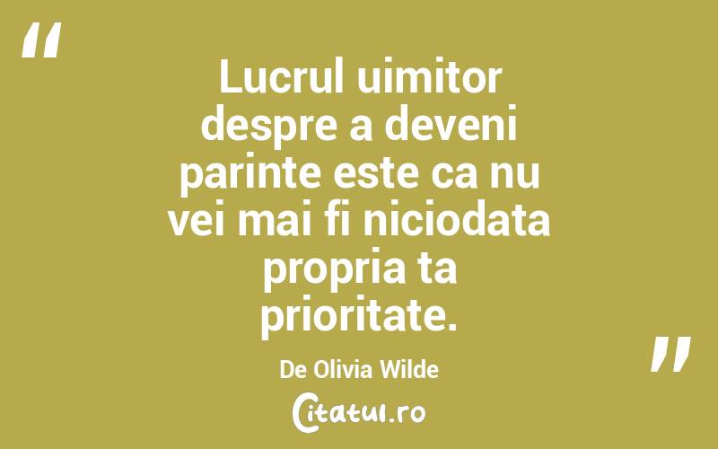 Lucrul uimitor despre a deveni parinte este ca nu vei mai fi niciodata propria ta prioritate. De Olivia Wilde