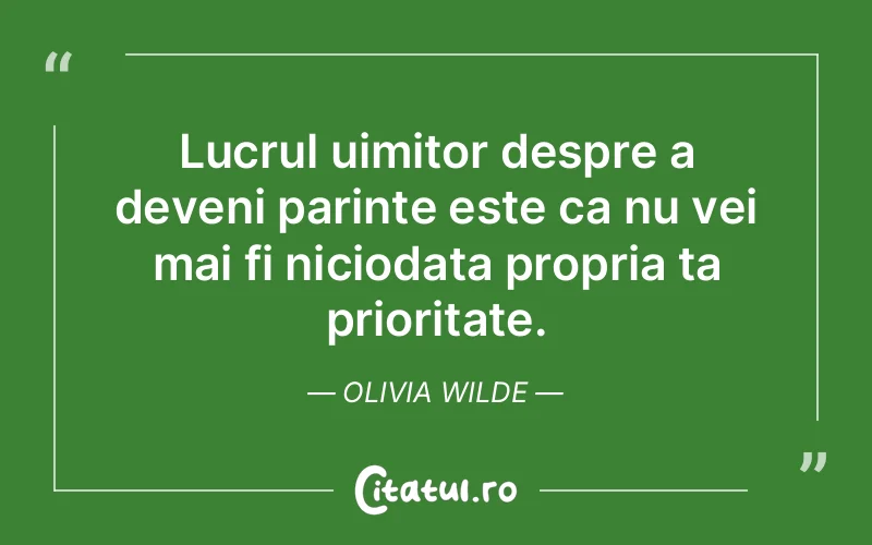 Lucrul uimitor despre a deveni parinte este ca nu vei mai fi niciodata propria ta prioritate. Olivia Wilde
