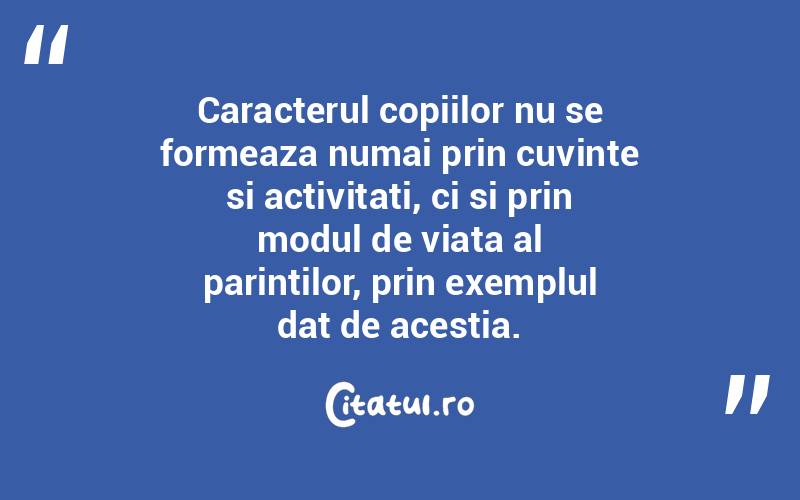 Caracterul copiilor nu se formeaza numai prin cuvinte si activitati, ci si prin modul de viata al parintilor, prin exemplul dat de acestia. 