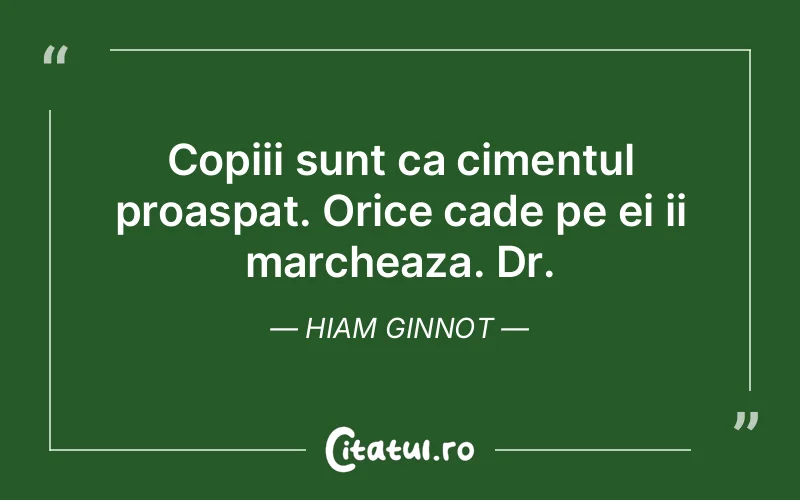 Copiii sunt ca cimentul proaspat. Orice cade pe ei ii marcheaza. Dr. Hiam Ginnot