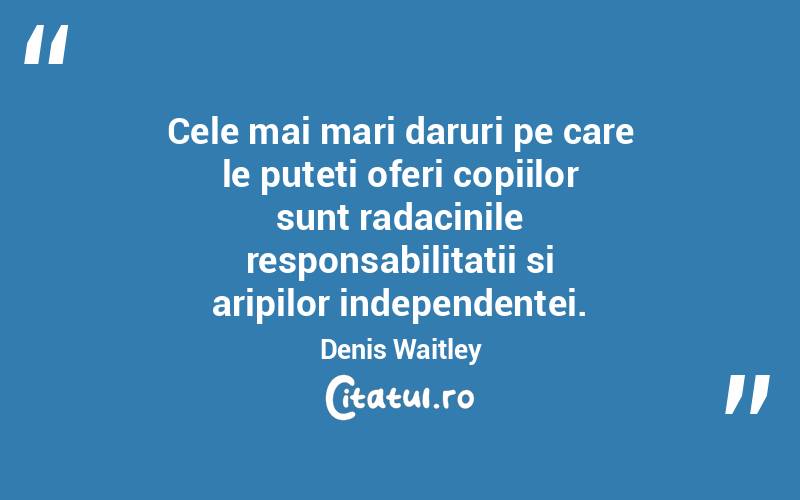Cele mai mari daruri pe care le puteti oferi copiilor sunt radacinile responsabilitatii si aripilor independentei. Denis Waitley
