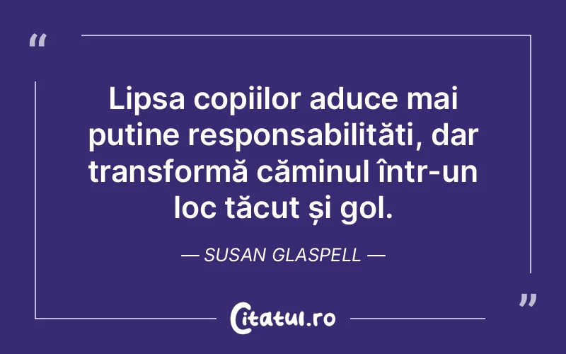 Lipsa copiilor aduce mai puține responsabilități, dar transformă căminul într-un loc tăcut și gol. Susan Glaspell