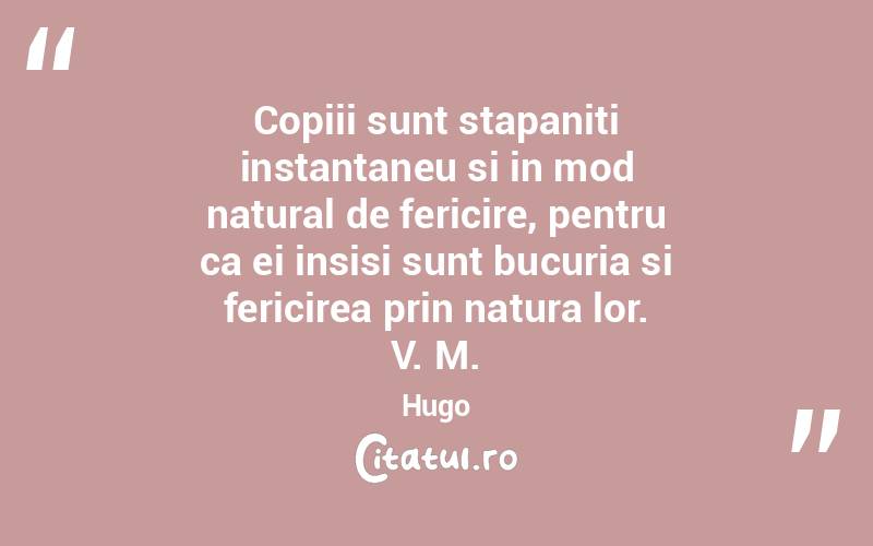 Copiii sunt stapaniti instantaneu si in mod natural de fericire, pentru ca ei insisi sunt bucuria si fericirea prin natura lor. V. M. Hugo