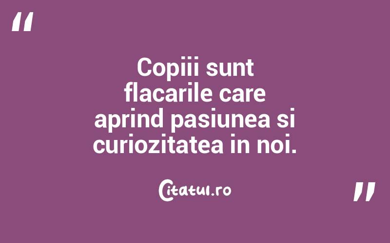 Copiii sunt flacarile care aprind pasiunea si curiozitatea in noi.