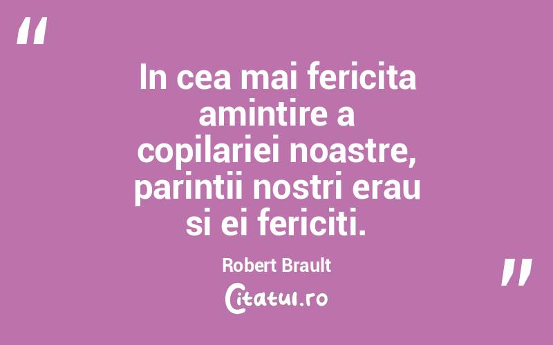 In cea mai fericita amintire a copilariei noastre, parintii nostri erau si ei fericiti. Robert Brault