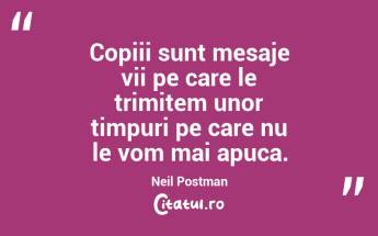 Copiii sunt mesaje vii pe care le trimitem unor timpuri pe care nu le vom mai apuca. Neil Postman...