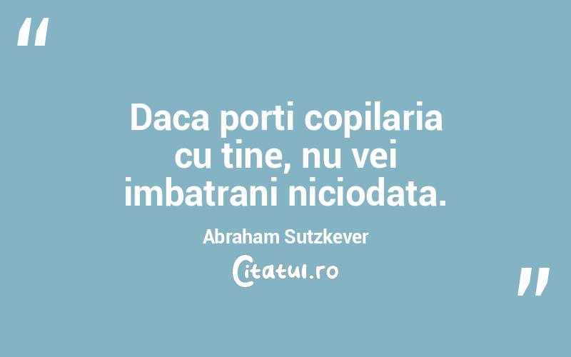 Daca porti copilaria cu tine, nu vei imbatrani niciodata. Abraham Sutzkever
