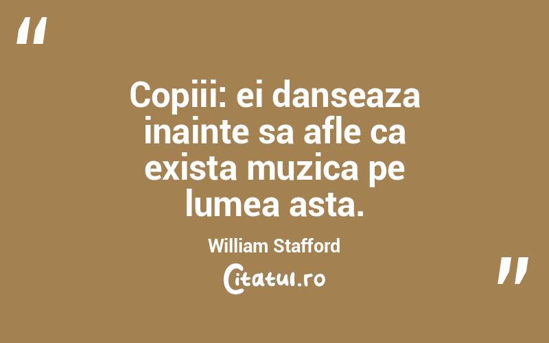 Copiii: ei danseaza inainte sa afle ca exista muzica pe lumea asta. William Stafford