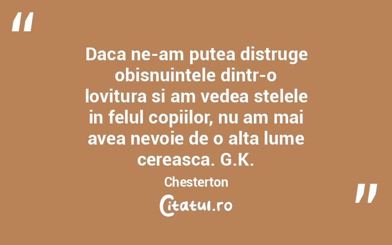 Daca ne-am putea distruge obisnuintele dintr-o lovitura si am vedea stelele in felul copiilor, nu am mai avea nevoie de o alta lume cereasca. G.K. Chesterton