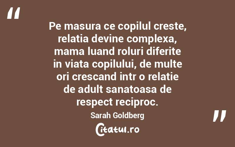 Pe masura ce copilul creste, relatia devine complexa, mama luand roluri diferite in viata copilului, de multe ori crescand intr o relatie de adult sanatoasa de respect reciproc. Sarah Goldberg