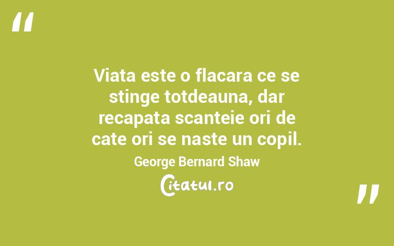 Viata este o flacara ce se stinge totdeauna, dar recapata scanteie ori de cate ori se naste un copil. George Bernard Shaw