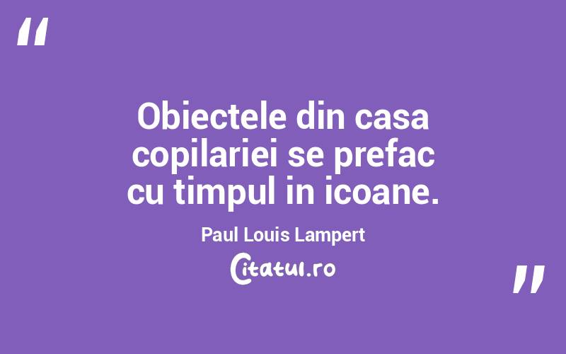 Obiectele din casa copilariei se prefac cu timpul in icoane. Paul Louis Lampert