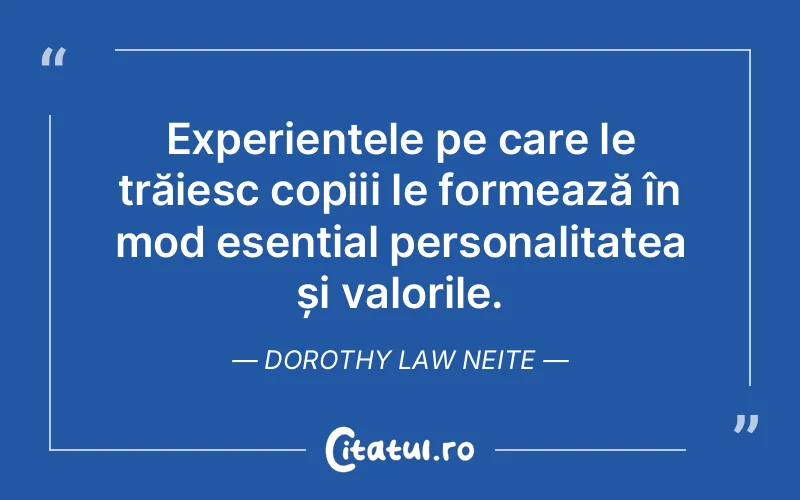 Experiențele pe care le trăiesc copiii le formează în mod esențial personalitatea și valorile. Dorothy Law Neite
