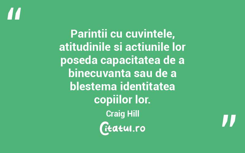 Parintii cu cuvintele, atitudinile si actiunile lor poseda capacitatea de a binecuvanta sau de a blestema identitatea copiilor lor. Craig Hill