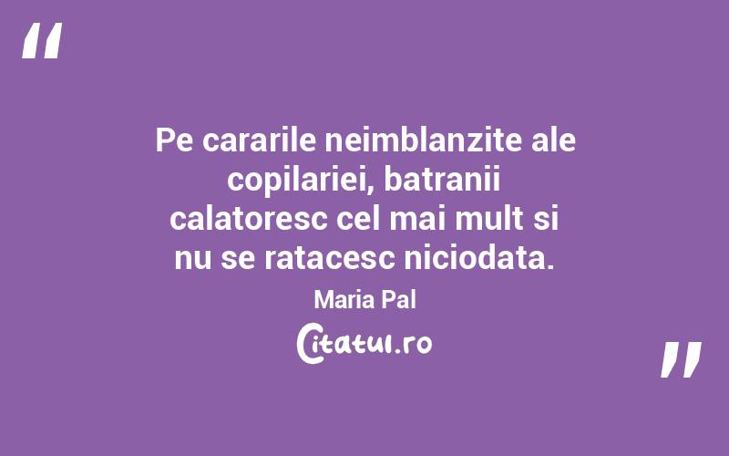 Pe cararile neimblanzite ale copilariei, batranii calatoresc cel mai mult si nu se ratacesc niciodata. Maria Pal