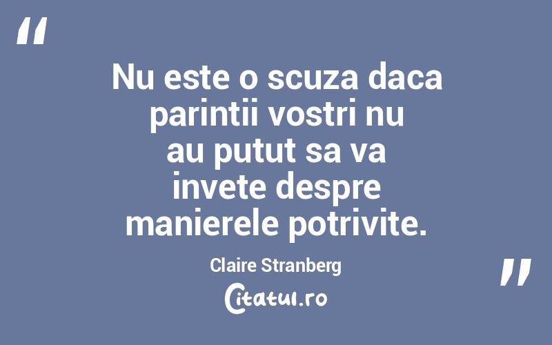 Nu este o scuza daca parintii vostri nu au putut sa va invete despre manierele potrivite. Claire Stranberg