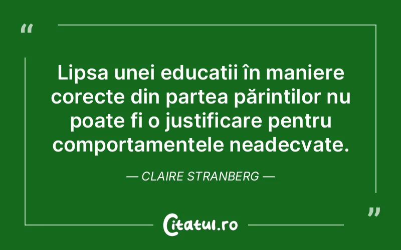 Lipsa unei educații în maniere corecte din partea părinților nu poate fi o justificare pentru comportamentele neadecvate. Claire Stranberg