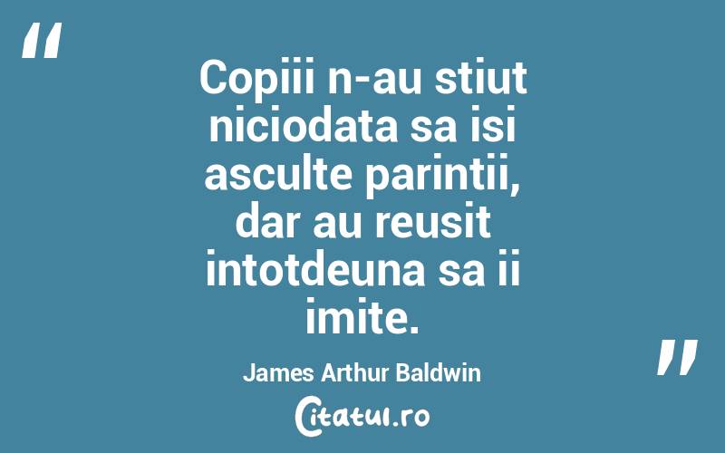 Copiii n-au stiut niciodata sa isi asculte parintii, dar au reusit intotdeuna sa ii imite. James Arthur Baldwin