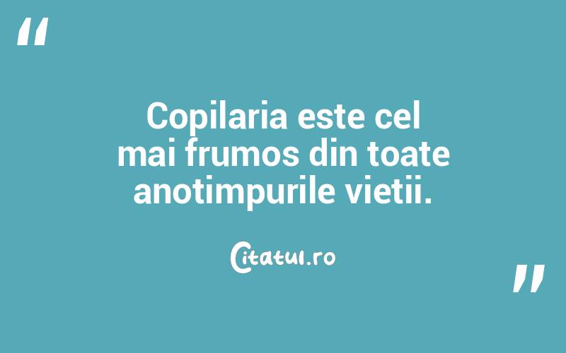 Copilaria este cel mai frumos din toate anotimpurile vietii. 