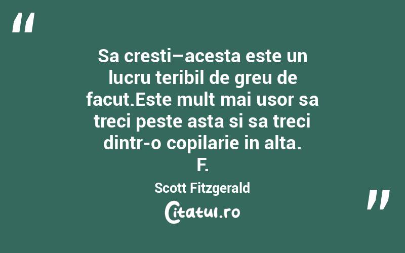 Sa cresti–acesta este un lucru teribil de greu de facut.Este mult mai usor sa treci peste asta si sa treci dintr-o copilarie in alta. F.Scott Fitzgerald