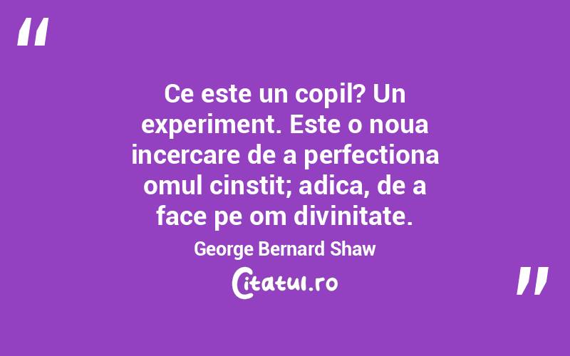 Ce este un copil? Un experiment. Este o noua incercare de a perfectiona omul cinstit; adica, de a face pe om divinitate. George Bernard Shaw