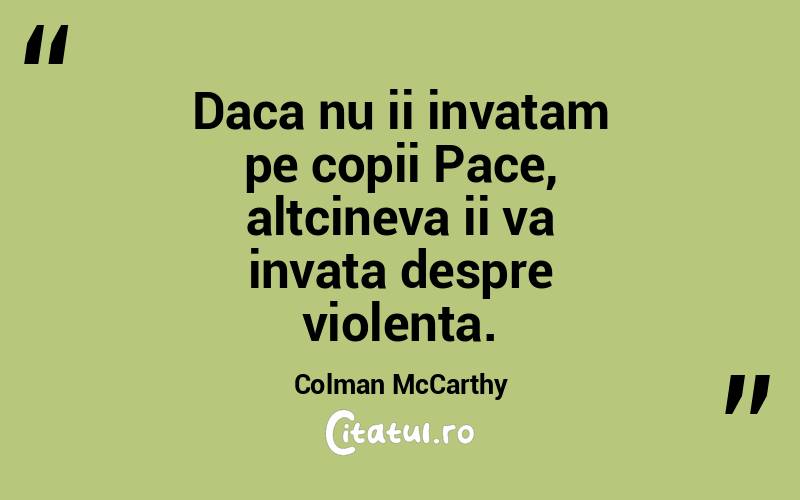 Daca nu ii invatam pe copii Pace, altcineva ii va invata despre violenta. Colman McCarthy