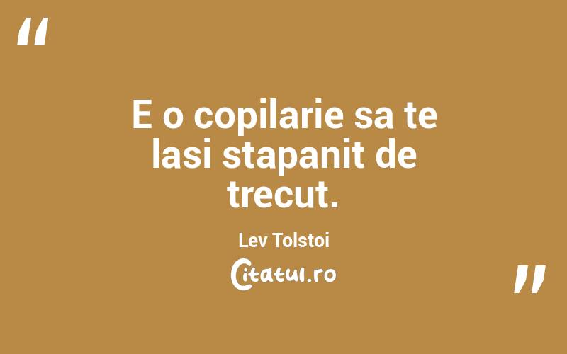 E o copilarie sa te lasi stapanit de trecut. Lev Tolstoi