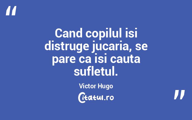 Cand copilul isi distruge jucaria, se pare ca isi cauta sufletul. Victor Hugo